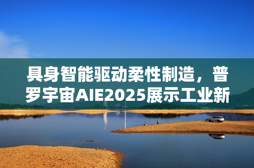 具身智能驱动柔性制造,普罗宇宙AIE2025展示工业新范式 具身智能驱动柔性制造,普罗宇宙AIE2025展示工业新范式
