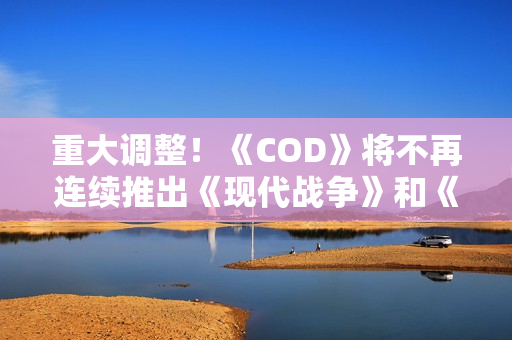 重大调整！《COD》将不再连续推出《现代战争》和《黑色行动》