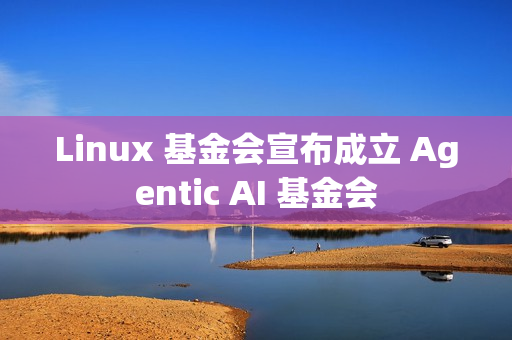 Linux 基金会宣布成立 Agentic AI 基金会