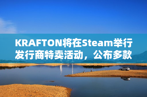 KRAFTON将在Steam举行发行商特卖活动，公布多款在研新作
