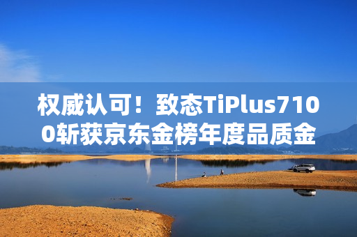 权威认可！致态TiPlus7100斩获京东金榜年度品质金奖
