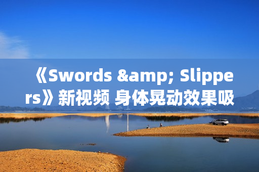 《Swords & Slippers》新视频 身体晃动效果吸睛