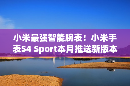 小米最强智能腕表！小米手表S4 Sport本月推送新版本：YU7车钥匙等功能落地