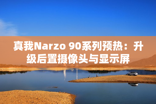 真我Narzo 90系列预热：升级后置摄像头与显示屏