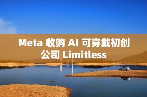Meta 收购 AI 可穿戴初创公司 Limitless Meta 收购 AI 可穿戴初创公司 Limitless
