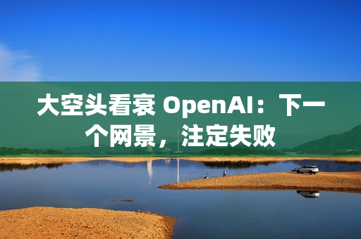 大空头看衰 OpenAI：下一个网景，注定失败