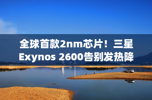 全球首款2nm芯片！三星Exynos 2600告别发热降频