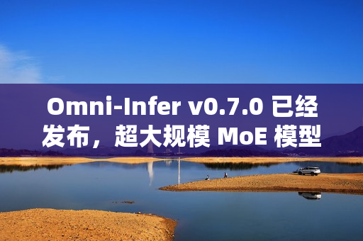 Omni-Infer v0.7.0 已经发布，超大规模 MoE 模型推理加速技术