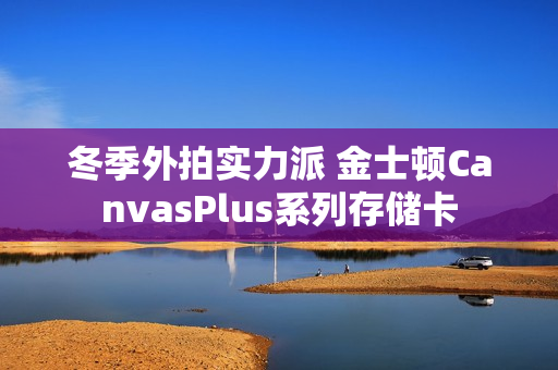 冬季外拍实力派 金士顿CanvasPlus系列存储卡