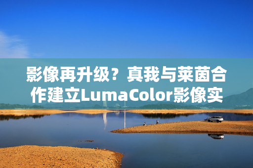 影像再升级?真我与莱茵合作建立LumaColor影像实验室 影像再升级?真我与莱茵合作建立LumaColor影像实验室