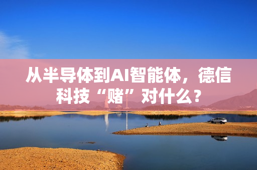 从半导体到AI智能体，德信科技“赌”对什么？