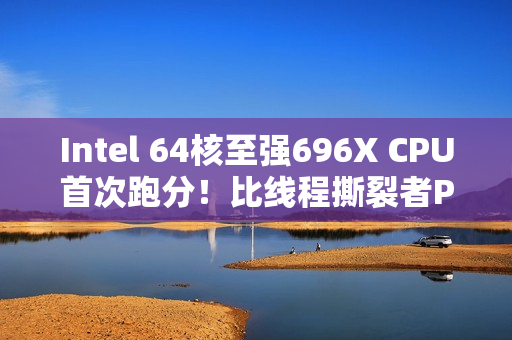 Intel 64核至强696X CPU首次跑分！比线程撕裂者Pro 9985WX慢27%