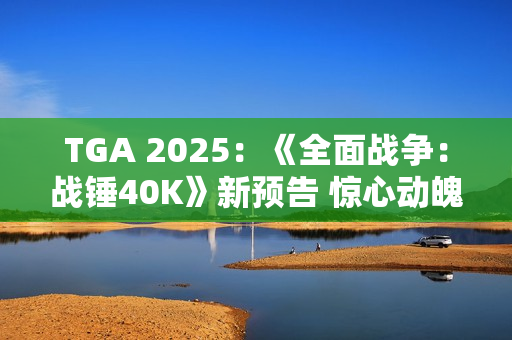TGA 2025：《全面战争：战锤40K》新预告 惊心动魄