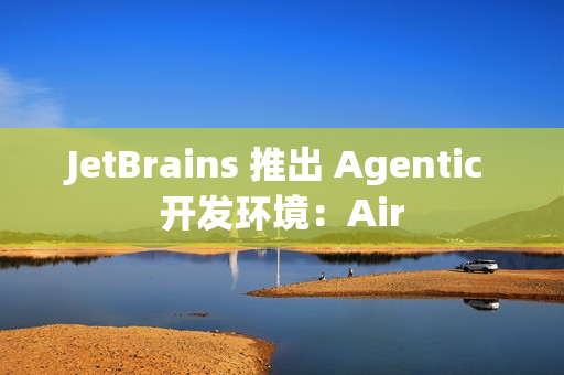 JetBrains 推出 Agentic 开发环境：Air