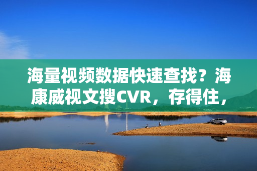 海量视频数据快速查找？海康威视文搜CVR，存得住，搜得准，查得快
