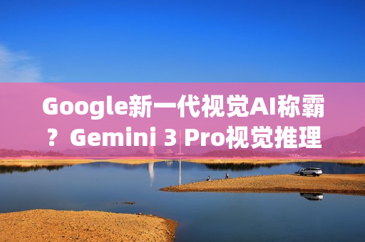 Google新一代视觉AI称霸？Gemini 3 Pro视觉推理分数超车GPT‑5.1