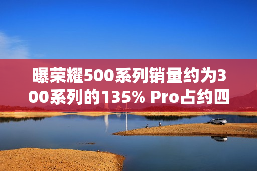 曝荣耀500系列销量约为300系列的135% Pro占约四成