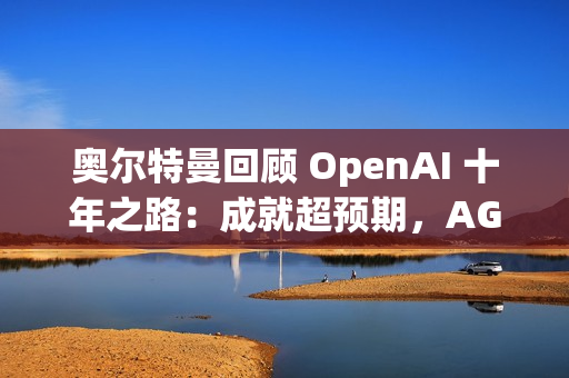 奥尔特曼回顾 OpenAI 十年之路：成就超预期，AGI 不再是梦