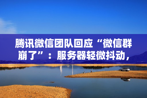 腾讯微信团队回应“微信群崩了”：服务器轻微抖动，现已恢复