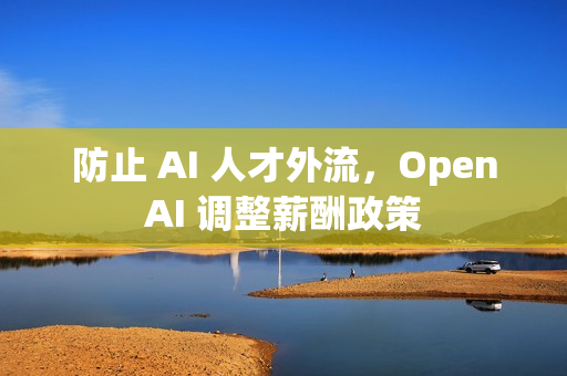 防止 AI 人才外流，OpenAI 调整薪酬政策