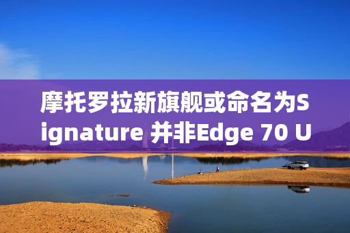 摩托罗拉新旗舰或命名为Signature 并非Edge 70 Ultra