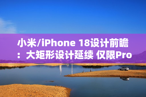 小米/iPhone 18设计前瞻：大矩形设计延续 仅限Pro？