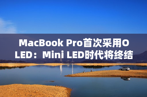 MacBook Pro首次采用OLED:Mini LED时代将终结 MacBook Pro首次采用OLED:Mini LED时代将终结