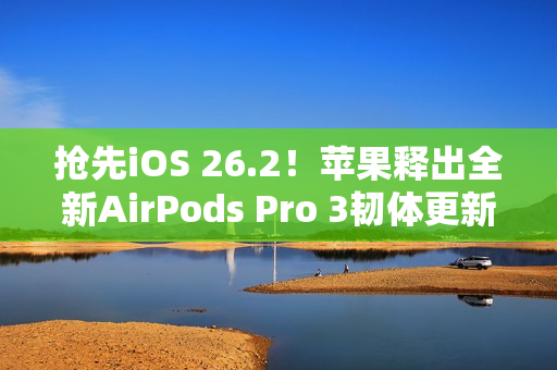 抢先iOS 26.2！苹果释出全新AirPods Pro 3韧体更新 潜在功能曝光