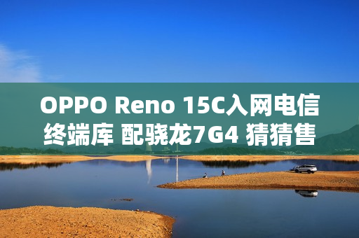 OPPO Reno 15C入网电信终端库 配骁龙7G4 猜猜售价？