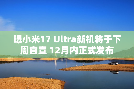 曝小米17 Ultra新机将于下周官宣 12月内正式发布