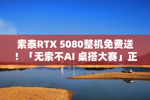 索泰RTX 5080整机免费送！「无索不AI 桌搭大赛」正式开启