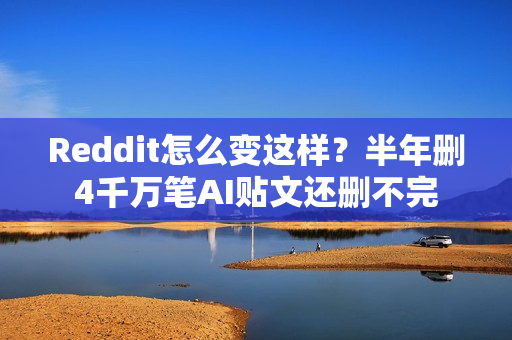 Reddit怎么变这样？半年删4千万笔AI贴文还删不完