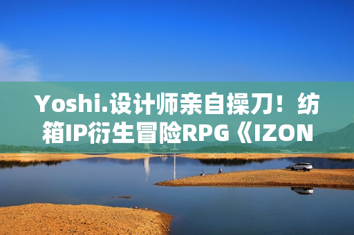 Yoshi.设计师亲自操刀！纺箱IP衍生冒险RPG《IZON.》Steam开启限时大促
