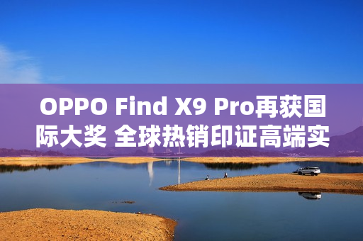 OPPO Find X9 Pro再获国际大奖 全球热销印证高端实力