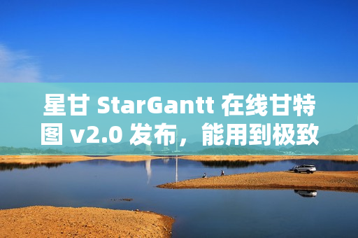 星甘 StarGantt 在线甘特图 v2.0 发布，能用到极致的跃进
