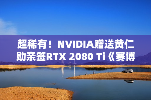 超稀有！NVIDIA赠送黄仁勋亲签RTX 2080 Ti《赛博朋克2077》定制显卡