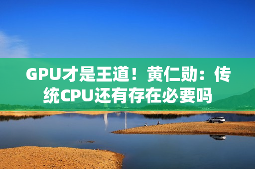 GPU才是王道！黄仁勋：传统CPU还有存在必要吗