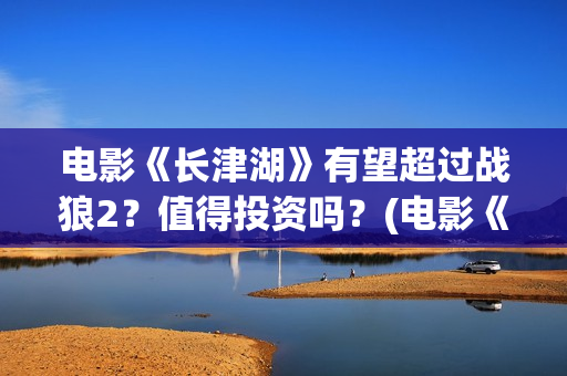 电影《长津湖》有望超过战狼2？值得投资吗？(电影《长津湖》免费版在线观看高清)