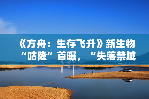 《方舟：生存飞升》新生物“咕隆”首曝，“失落禁域”即将全平台上线