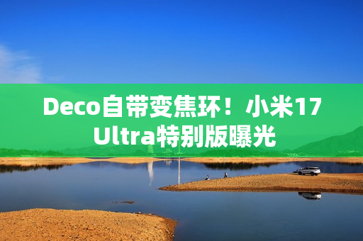 Deco自带变焦环！小米17 Ultra特别版曝光