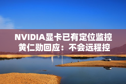 NVIDIA显卡已有定位监控 黄仁勋回应：不会远程控制更不会自毁