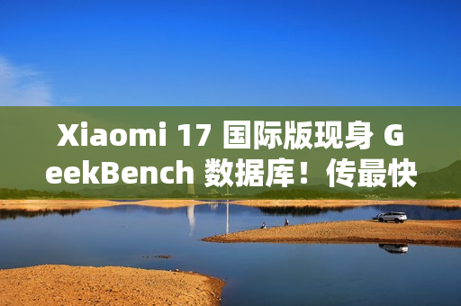 Xiaomi 17 国际版现身 GeekBench 数据库！传最快 2026 年 1 月发布、「这型号」或同期推出