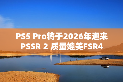 PS5 Pro将于2026年迎来PSSR 2 质量媲美FSR4