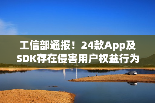 工信部通报！24款App及SDK存在侵害用户权益行为