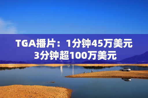 TGA播片：1分钟45万美元 3分钟超100万美元