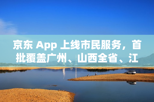 京东 App 上线市民服务，首批覆盖广州、山西全省、江苏全省等多省市