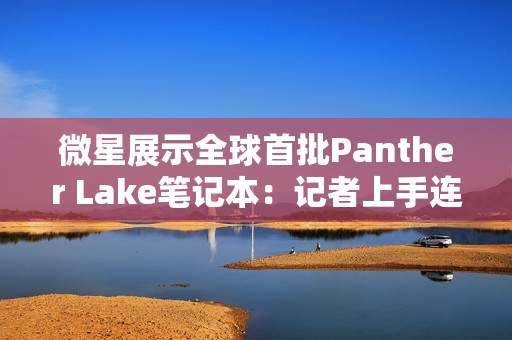 微星展示全球首批Panther Lake笔记本：记者上手连连惊呼