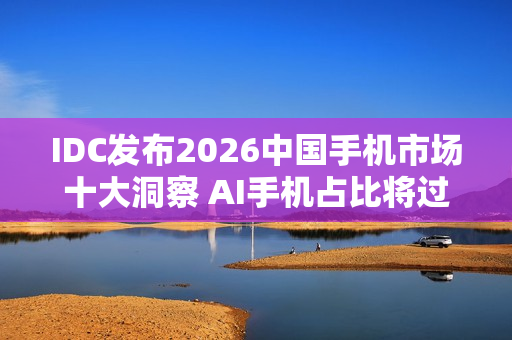 IDC发布2026中国手机市场十大洞察 AI手机占比将过半