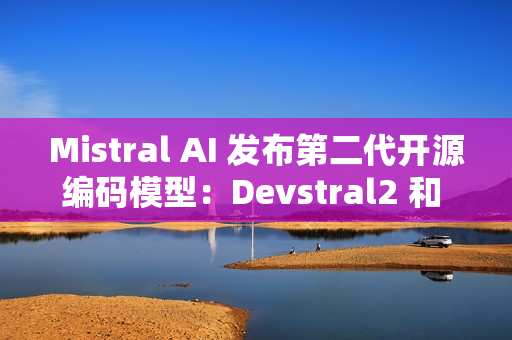Mistral AI 发布第二代开源编码模型：Devstral2 和 Devstral Small2
