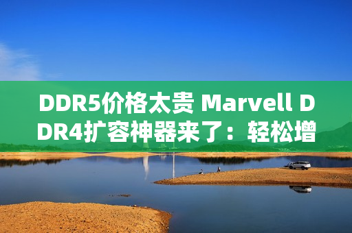 DDR5价格太贵 Marvell DDR4扩容神器来了：轻松增加1.5TB容量